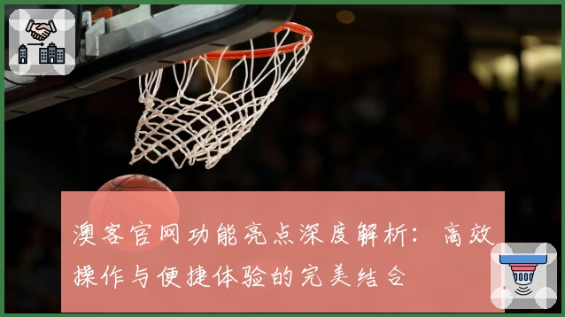 澳客官网功能亮点深度解析:高效操作与便捷体验的完美结合
