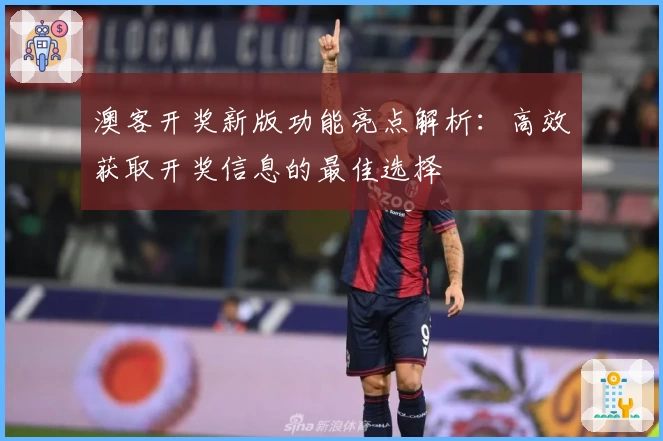 澳客开奖新版功能亮点解析:高效获取开奖信息的最佳选择