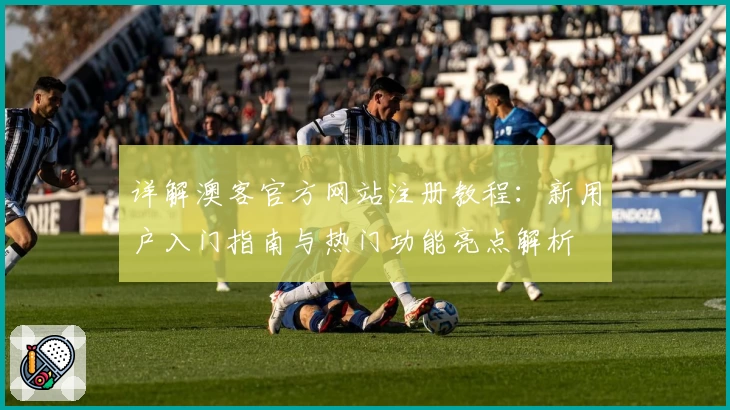 详解澳客官方网站注册教程:新用户入门指南与热门功能亮点解析