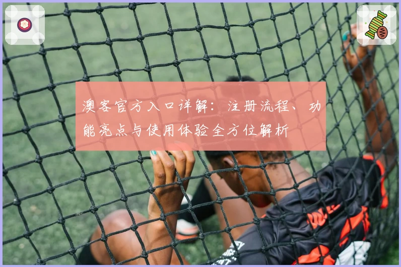 澳客官方入口详解：注册流程、功能亮点与使用体验全方位解析