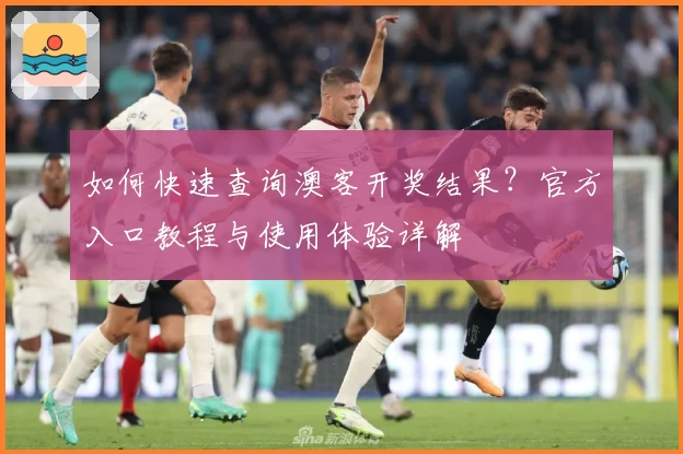 如何快速查询澳客开奖结果?官方入口教程与使用体验详解