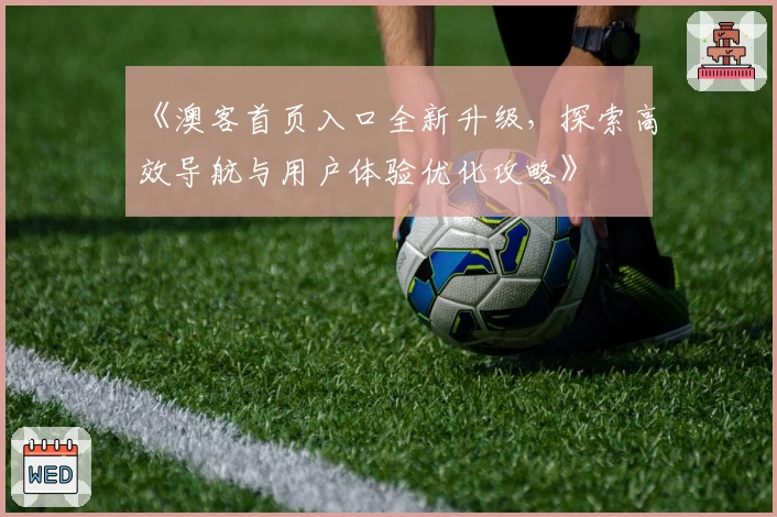 《澳客首页入口全新升级，探索高效导航与用户体验优化攻略》