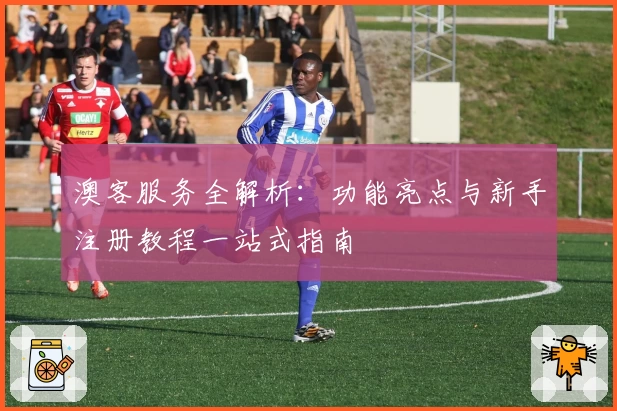 澳客服务全解析：功能亮点与新手注册教程一站式指南