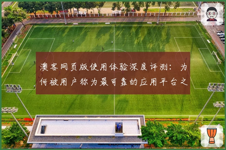 澳客网页版使用体验深度评测：为何被用户称为最可靠的应用平台之一