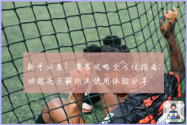 新手必看!澳客攻略全方位指南:功能亮点解析及使用体验分享