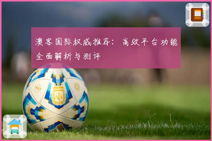 澳客国际权威推荐：高效平台功能全面解析与测评