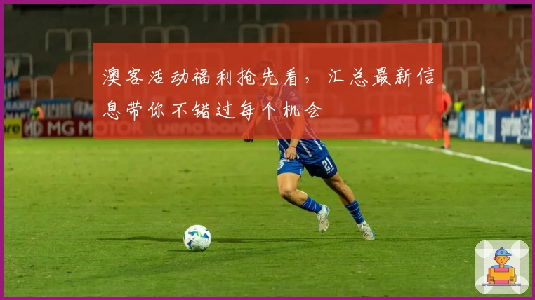 澳客活动福利抢先看,汇总最新信息带你不错过每个机会