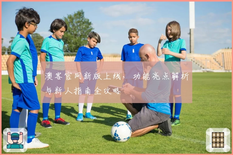 澳客官网新版上线，功能亮点解析与新人指南全攻略