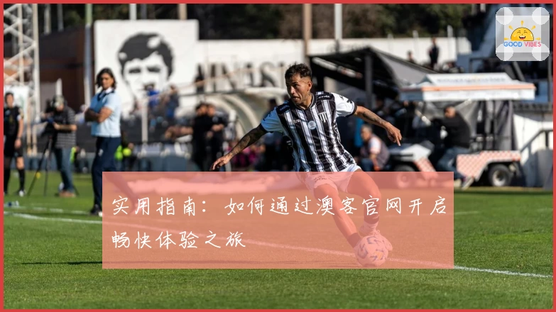 实用指南:如何通过澳客官网开启畅快体验之旅