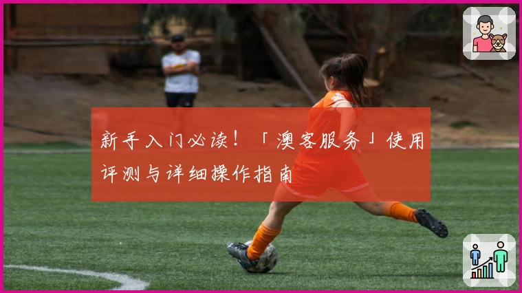 新手入门必读！「澳客服务」使用评测与详细操作指南