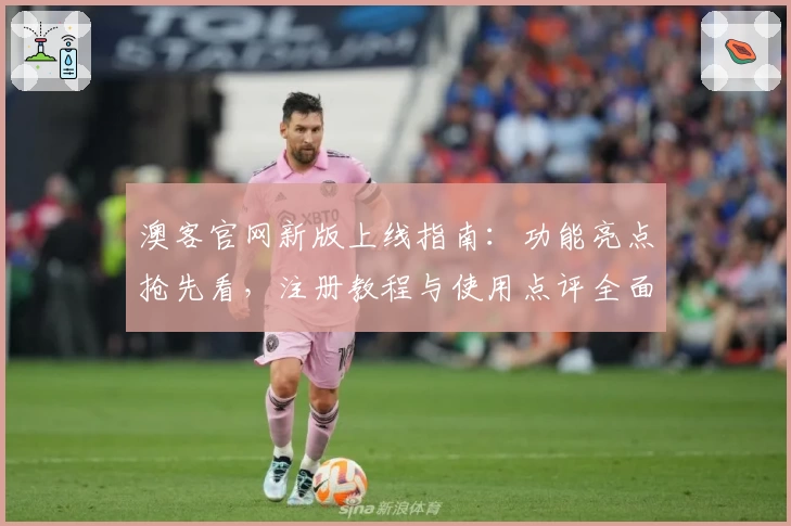 澳客官网新版上线指南：功能亮点抢先看，注册教程与使用点评全面解析