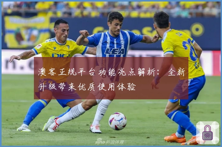 澳客正规平台功能亮点解析：全新升级带来优质使用体验