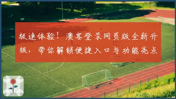 极速体验!澳客登录网页版全新升级,带你解锁便捷入口与功能亮点