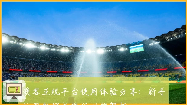 澳客正规平台使用体验分享：新手注册教程与热门功能解析