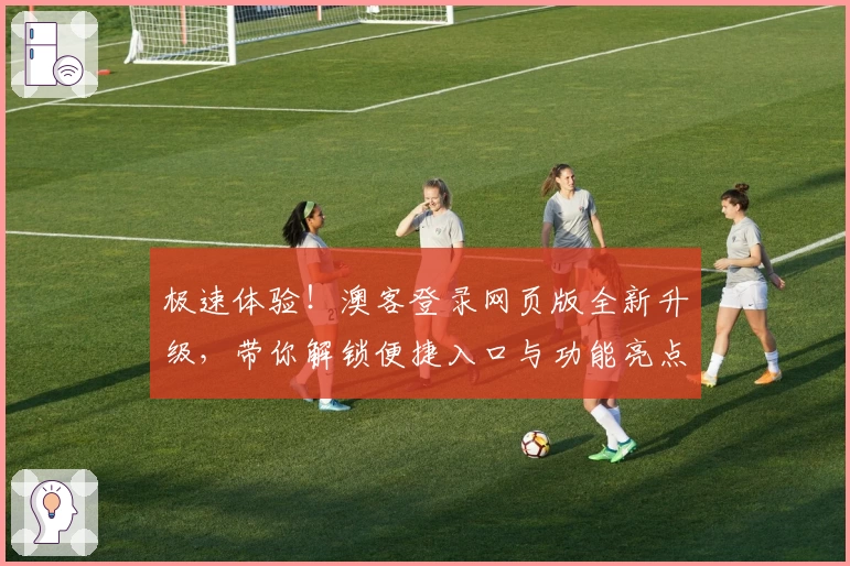 极速体验！澳客登录网页版全新升级，带你解锁便捷入口与功能亮点