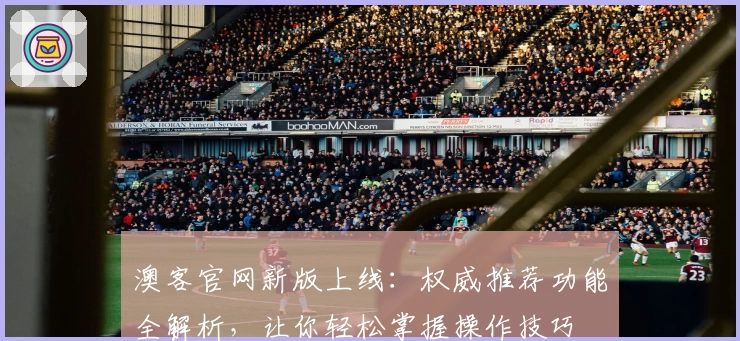 澳客官网新版上线：权威推荐功能全解析，让你轻松掌握操作技巧