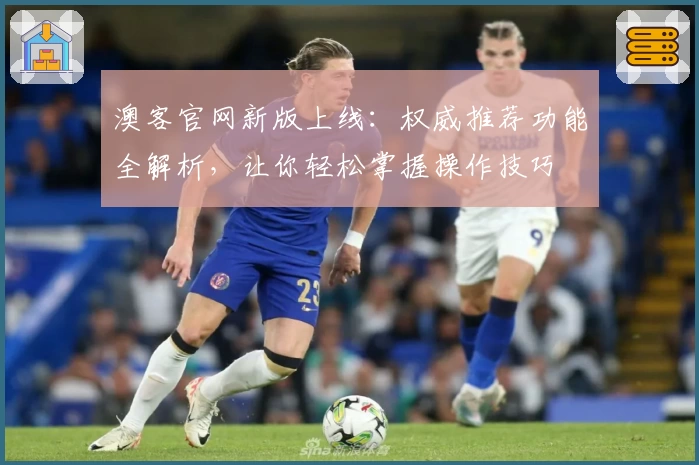 澳客官网新版上线：权威推荐功能全解析，让你轻松掌握操作技巧