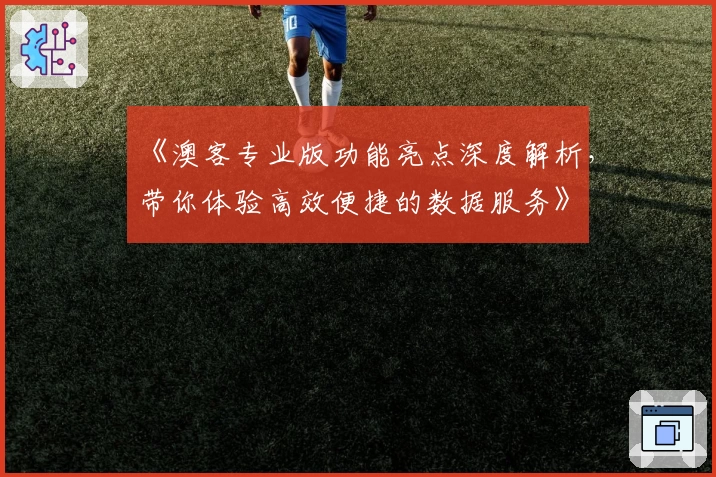 《澳客专业版功能亮点深度解析,带你体验高效便捷的数据服务》