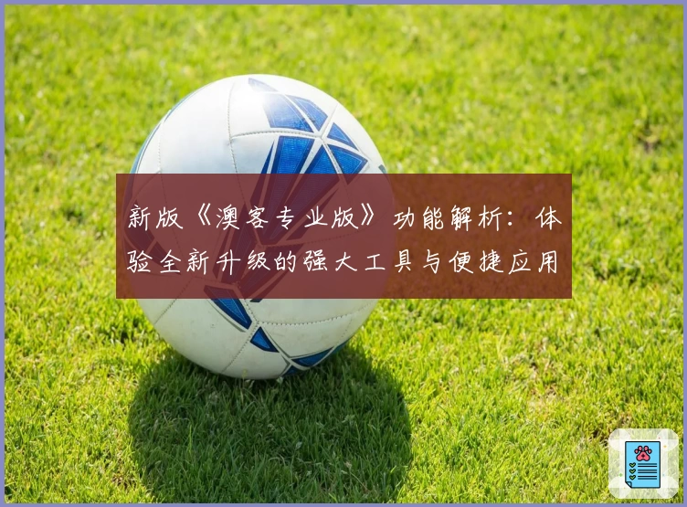 新版《澳客专业版》功能解析：体验全新升级的强大工具与便捷应用