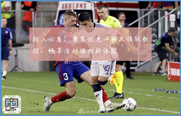 新人必看！澳客优惠详解及领取教程，畅享活动福利新体验