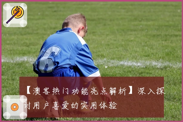 【澳客热门功能亮点解析】深入探讨用户喜爱的实用体验