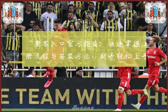 “澳客入口官方指南：快速掌握注册流程与安装方法，新手轻松上手！”