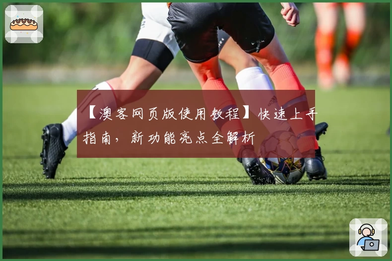 【澳客网页版使用教程】快速上手指南，新功能亮点全解析