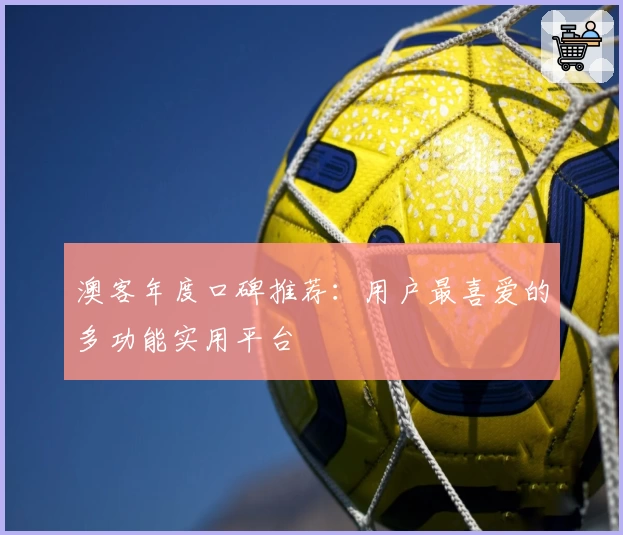 澳客年度口碑推荐：用户最喜爱的多功能实用平台