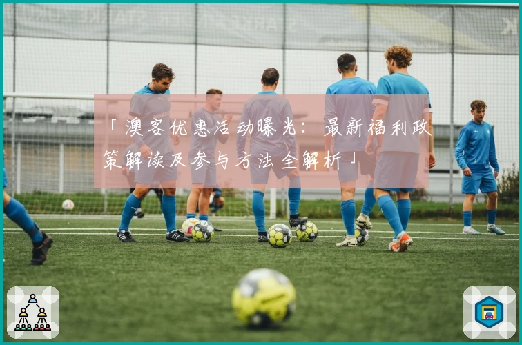 「澳客优惠活动曝光：最新福利政策解读及参与方法全解析」