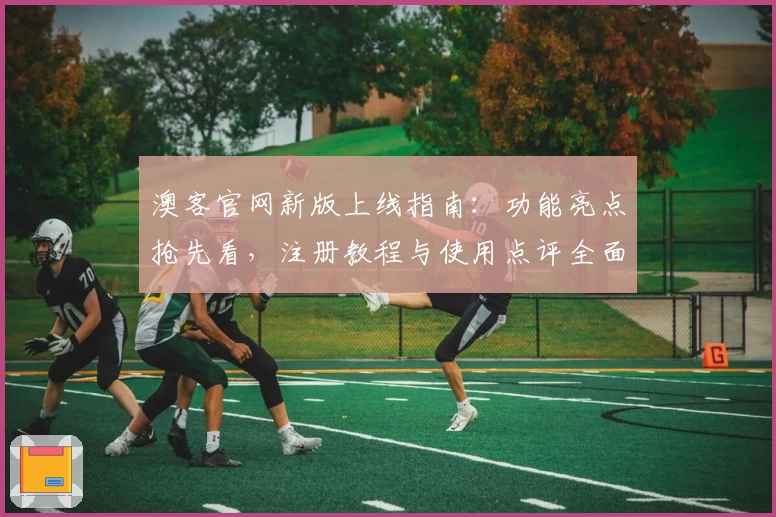 澳客官网新版上线指南：功能亮点抢先看，注册教程与使用点评全面解析