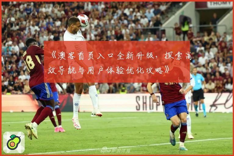 《澳客首页入口全新升级，探索高效导航与用户体验优化攻略》