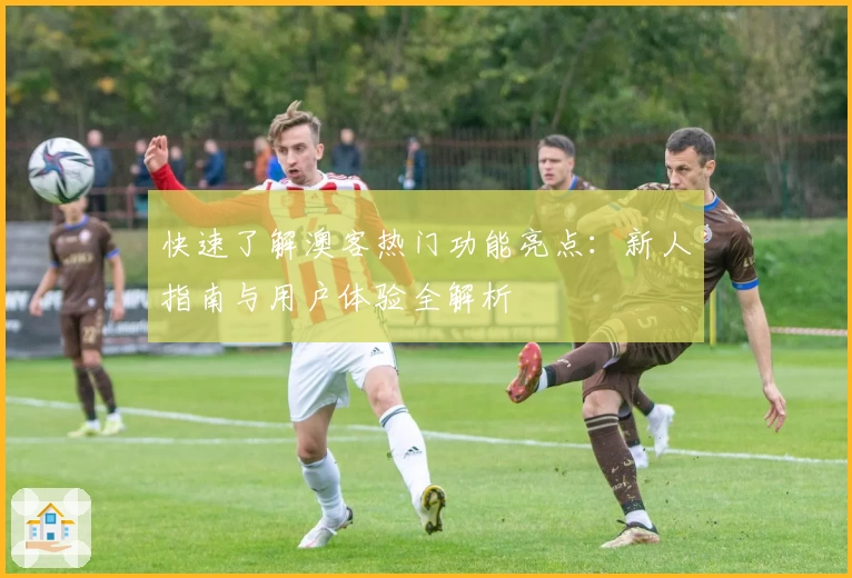 快速了解澳客热门功能亮点：新人指南与用户体验全解析