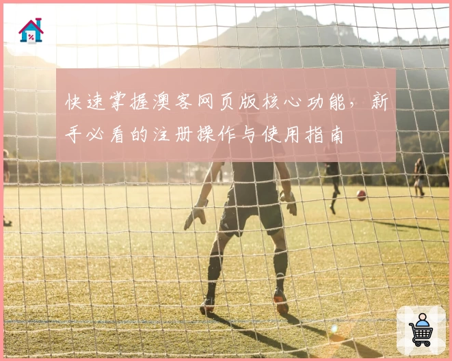 快速掌握澳客网页版核心功能，新手必看的注册操作与使用指南