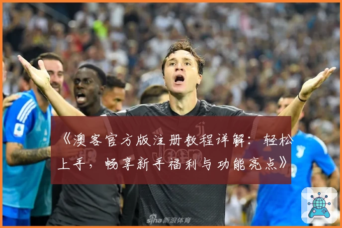 《澳客官方版注册教程详解：轻松上手，畅享新手福利与功能亮点》