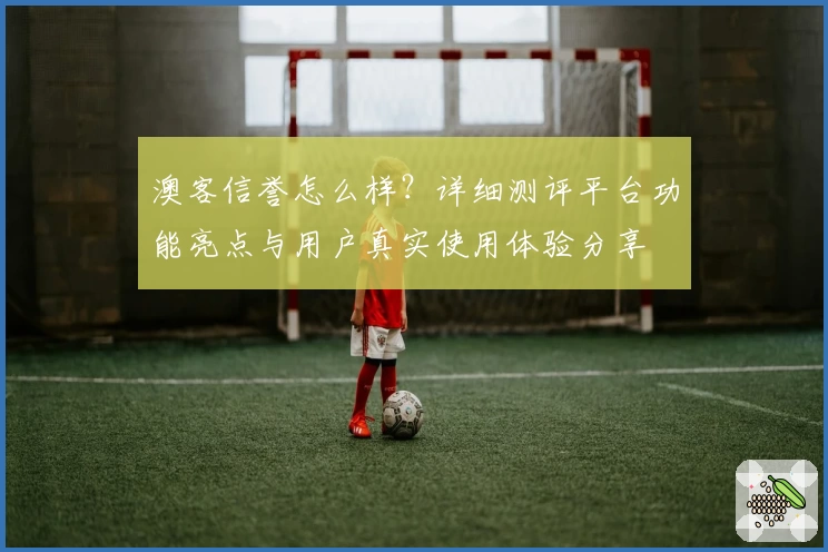 澳客信誉怎么样？详细测评平台功能亮点与用户真实使用体验分享