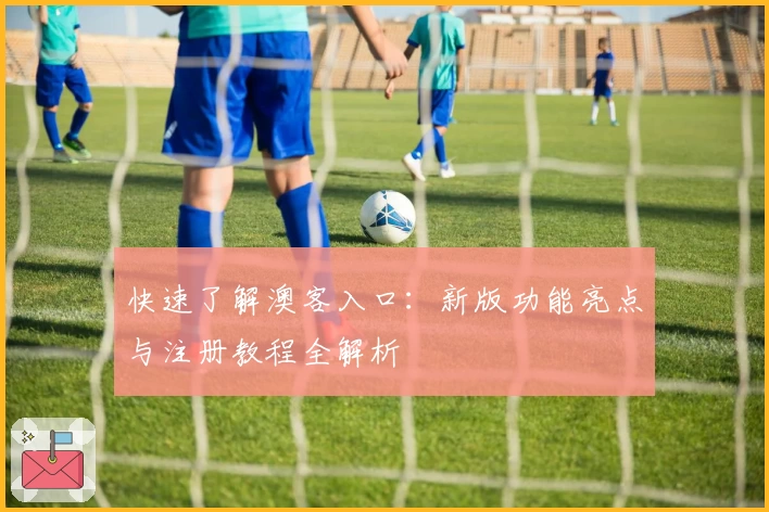 快速了解澳客入口：新版功能亮点与注册教程全解析