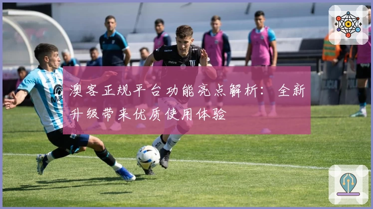 澳客正规平台功能亮点解析：全新升级带来优质使用体验