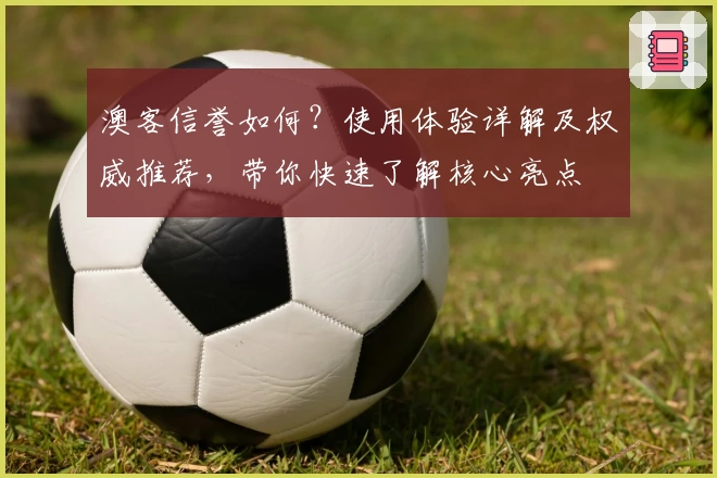 澳客信誉如何？使用体验详解及权威推荐，带你快速了解核心亮点