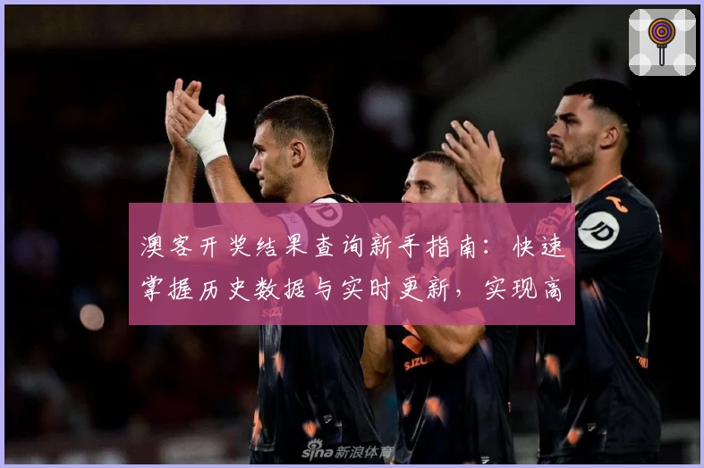 澳客开奖结果查询新手指南：快速掌握历史数据与实时更新，实现高效信息管理