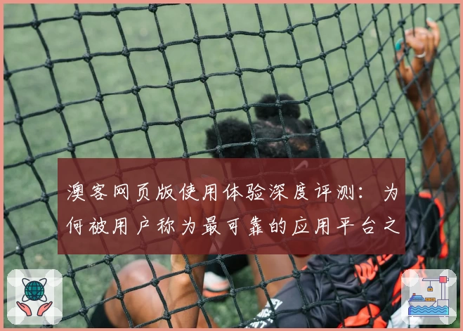 澳客网页版使用体验深度评测:为何被用户称为最可靠的应用平台之一