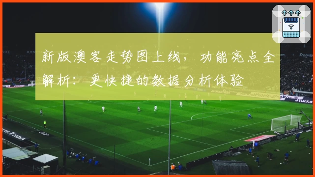 新版澳客走势图上线，功能亮点全解析：更快捷的数据分析体验