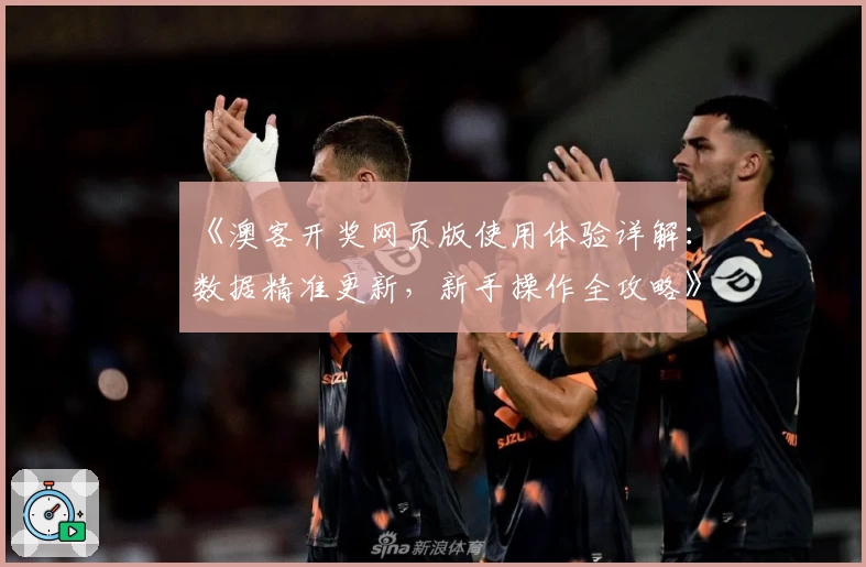《澳客开奖网页版使用体验详解：数据精准更新，新手操作全攻略》