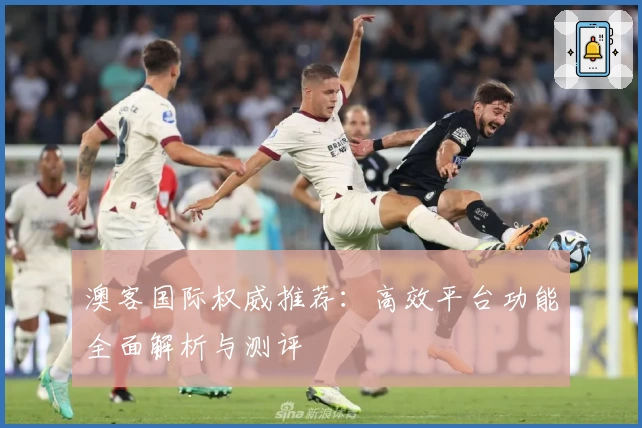 澳客国际权威推荐：高效平台功能全面解析与测评