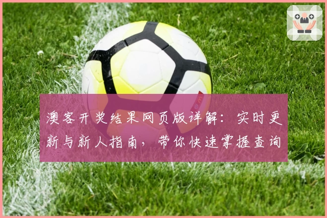 澳客开奖结果网页版详解:实时更新与新人指南,带你快速掌握查询技巧