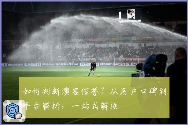 如何判断澳客信誉？从用户口碑到平台解析，一站式解读