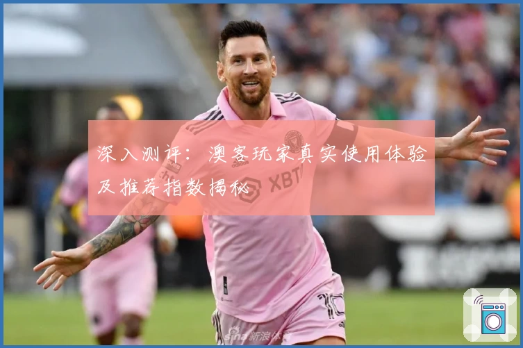 深入测评：澳客玩家真实使用体验及推荐指数揭秘