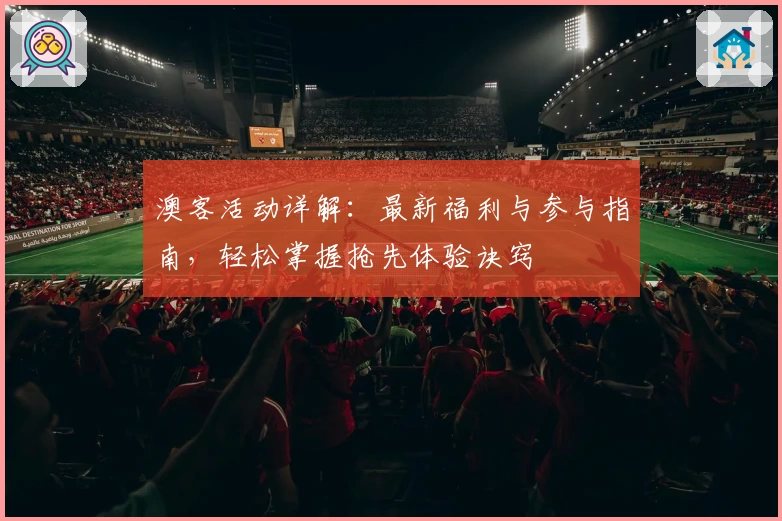 澳客活动详解：最新福利与参与指南，轻松掌握抢先体验诀窍