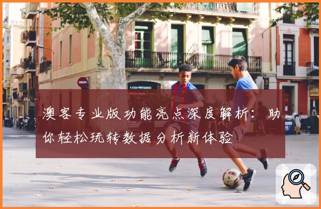 澳客专业版功能亮点深度解析：助你轻松玩转数据分析新体验
